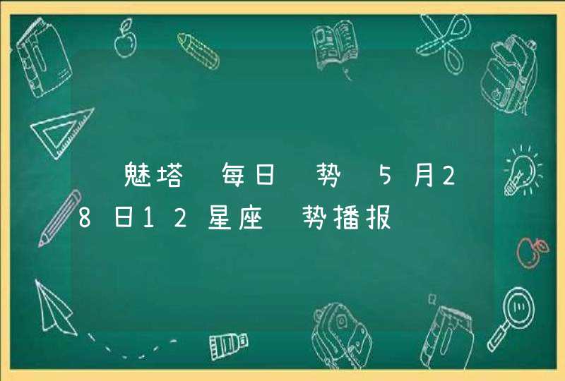 诡魅塔罗每日运势 5月28日12星座运势播报